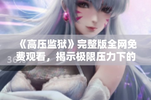 《高压监狱》完整版全网免费观看，揭示极限压力下的生存与抗争故事