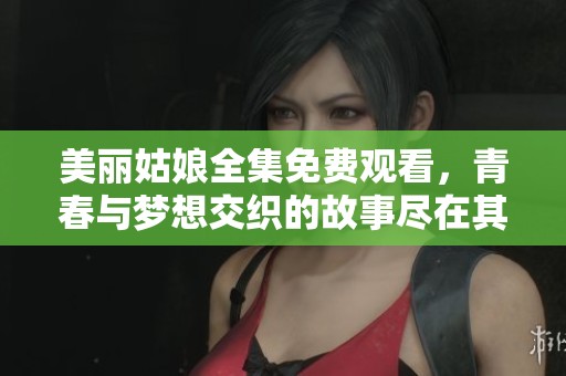 美丽姑娘全集免费观看，青春与梦想交织的故事尽在其中