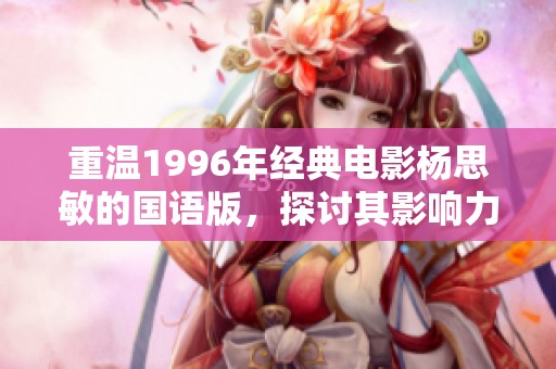 重温1996年经典电影杨思敏的国语版，探讨其影响力与文化意义