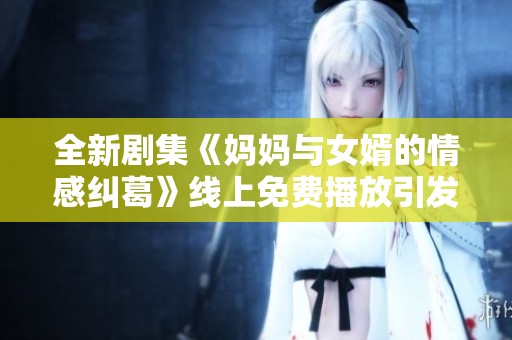 全新剧集《妈妈与女婿的情感纠葛》线上免费播放引发热议