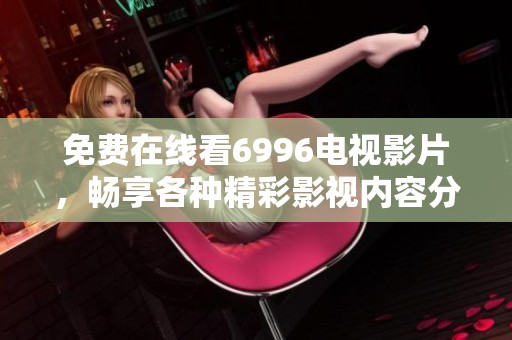 免费在线看6996电视影片，畅享各种精彩影视内容分享与推荐