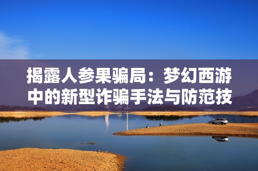 揭露人参果骗局：梦幻西游中的新型诈骗手法与防范技巧