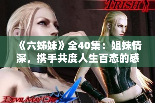 《六姊妹》全40集：姐妹情深，携手共度人生百态的感人故事