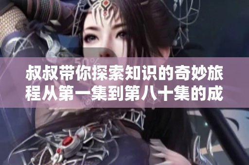 叔叔带你探索知识的奇妙旅程从第一集到第八十集的成长故事
