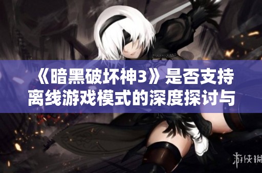 《暗黑破坏神3》是否支持离线游戏模式的深度探讨与分析