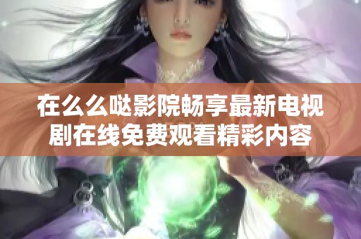 在么么哒影院畅享最新电视剧在线免费观看精彩内容