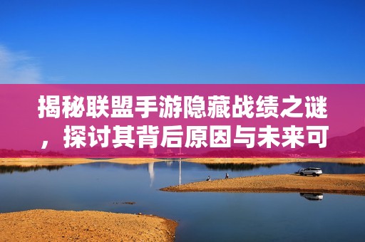 揭秘联盟手游隐藏战绩之谜，探讨其背后原因与未来可能性