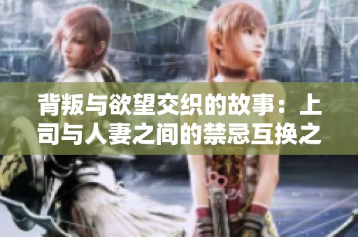 背叛与欲望交织的故事：上司与人妻之间的禁忌互换之旅