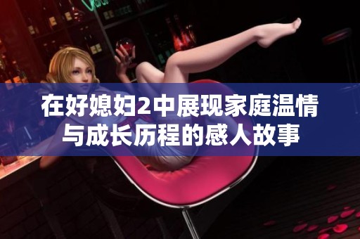 在好媳妇2中展现家庭温情与成长历程的感人故事