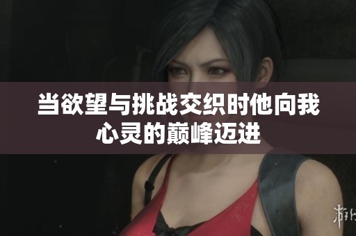 当欲望与挑战交织时他向我心灵的巅峰迈进