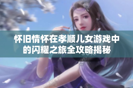 怀旧情怀在孝顺儿女游戏中的闪耀之旅全攻略揭秘