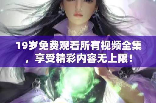 19岁免费观看所有视频全集，享受精彩内容无上限！