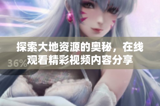 探索大地资源的奥秘，在线观看精彩视频内容分享