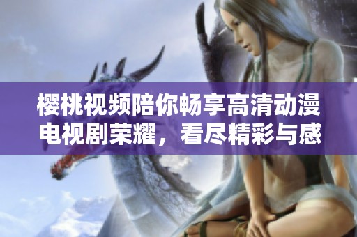 樱桃视频陪你畅享高清动漫电视剧荣耀，看尽精彩与感动