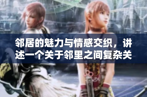 邻居的魅力与情感交织，讲述一个关于邻里之间复杂关系的动人故事
