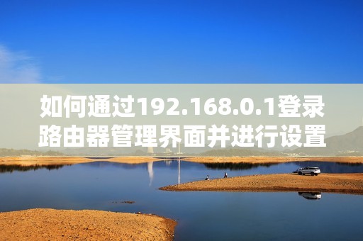 如何通过192.168.0.1登录路由器管理界面并进行设置指导