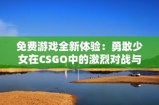免费游戏全新体验：勇敢少女在CSGO中的激烈对战与成长故事