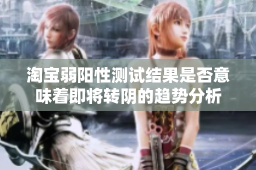 淘宝弱阳性测试结果是否意味着即将转阴的趋势分析