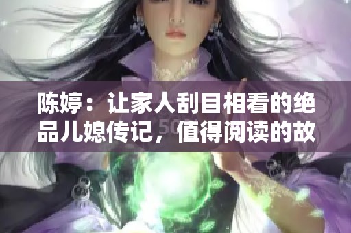 陈婷：让家人刮目相看的绝品儿媳传记，值得阅读的故事