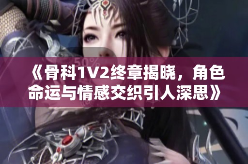 《骨科1V2终章揭晓，角色命运与情感交织引人深思》