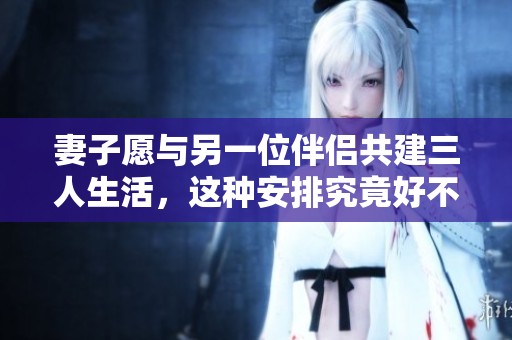 妻子愿与另一位伴侣共建三人生活，这种安排究竟好不好呢