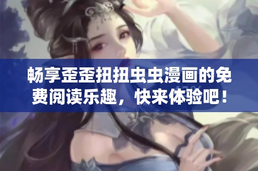 畅享歪歪扭扭虫虫漫画的免费阅读乐趣，快来体验吧！