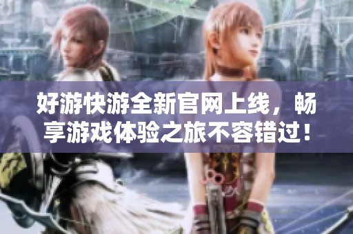 好游快游全新官网上线，畅享游戏体验之旅不容错过！