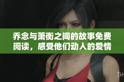 乔念与萧衡之间的故事免费阅读，感受他们动人的爱情旅程