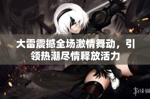 大雷震撼全场激情舞动，引领热潮尽情释放活力