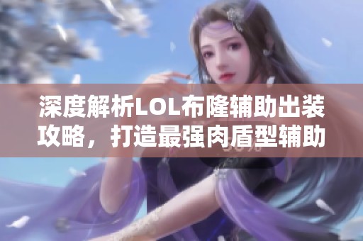 深度解析LOL布隆辅助出装攻略，打造最强肉盾型辅助英雄