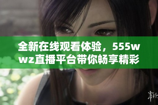 全新在线观看体验，555wwz直播平台带你畅享精彩内容