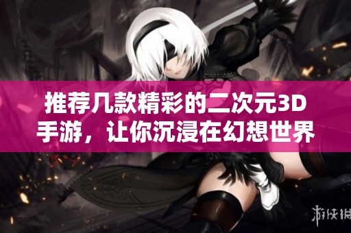推荐几款精彩的二次元3D手游，让你沉浸在幻想世界中