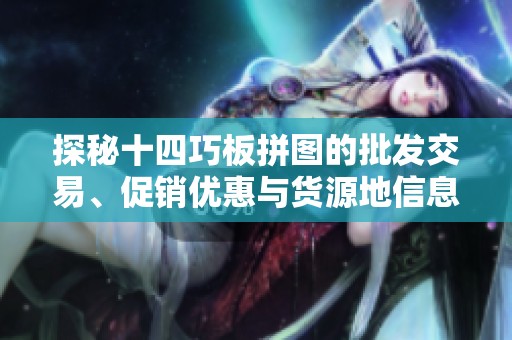 探秘十四巧板拼图的批发交易、促销优惠与货源地信息解析