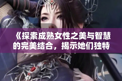 《探索成熟女性之美与智慧的完美结合，揭示她们独特的生活魅力与精神风貌》