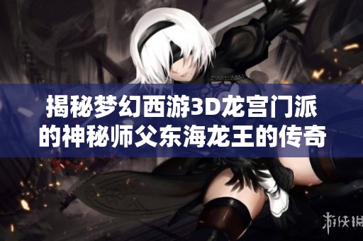 揭秘梦幻西游3D龙宫门派的神秘师父东海龙王的传奇故事