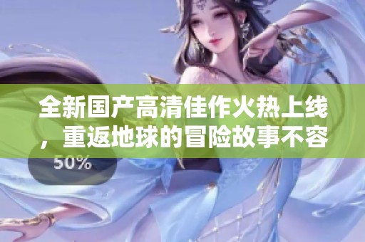 全新国产高清佳作火热上线，重返地球的冒险故事不容错过！