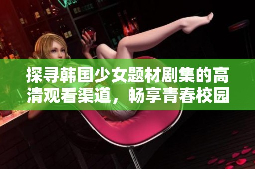 探寻韩国少女题材剧集的高清观看渠道，畅享青春校园故事