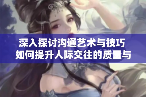 深入探讨沟通艺术与技巧 如何提升人际交往的质量与效果
