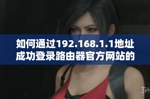 如何通过192.168.1.1地址成功登录路由器官方网站的详细步骤指导
