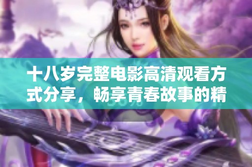 十八岁完整电影高清观看方式分享，畅享青春故事的精彩瞬间