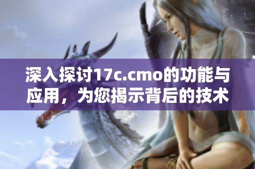 深入探讨17c.cmo的功能与应用，为您揭示背后的技术秘密