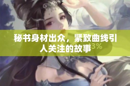 秘书身材出众，紧致曲线引人关注的故事