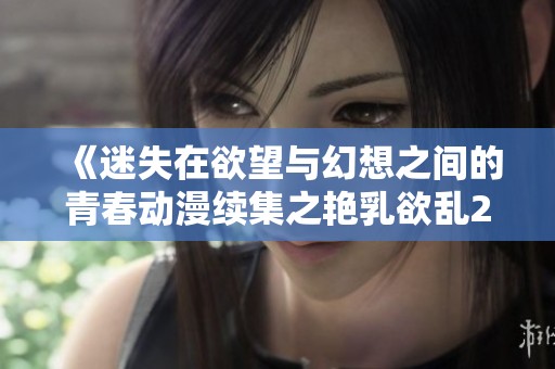 《迷失在欲望与幻想之间的青春动漫续集之艳乳欲乱2》