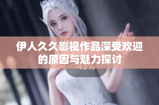 伊人久久影视作品深受欢迎的原因与魅力探讨