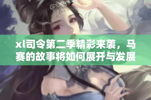 xl司令第二季精彩来袭，马赛的故事将如何展开与发展？