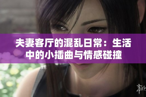 夫妻客厅的混乱日常：生活中的小插曲与情感碰撞
