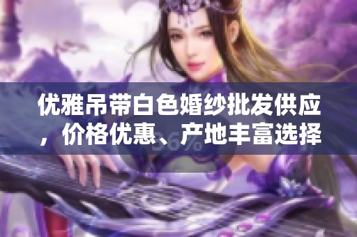 优雅吊带白色婚纱批发供应，价格优惠、产地丰富选择