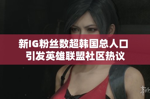 新IG粉丝数超韩国总人口 引发英雄联盟社区热议
