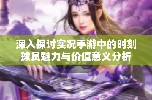 深入探讨实况手游中的时刻球员魅力与价值意义分析