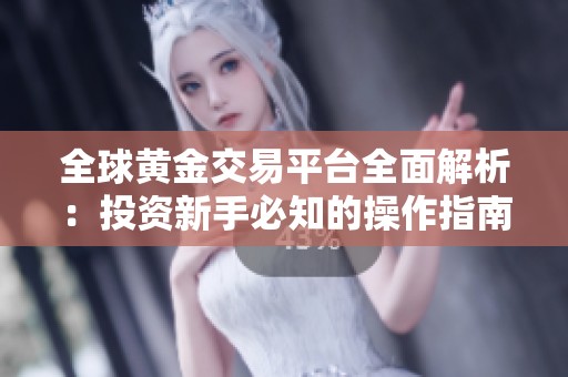 全球黄金交易平台全面解析：投资新手必知的操作指南与技巧